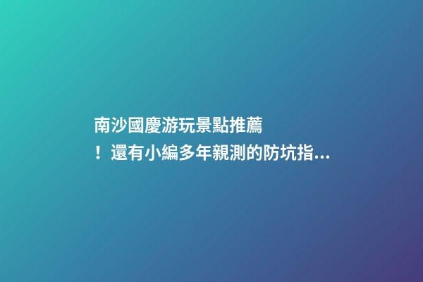 南沙國慶游玩景點推薦！還有小編多年親測的防坑指南